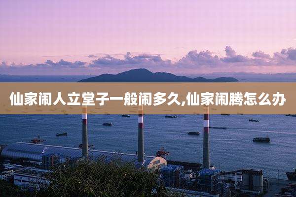 仙家闹人立堂子一般闹多久,仙家闹腾怎么办