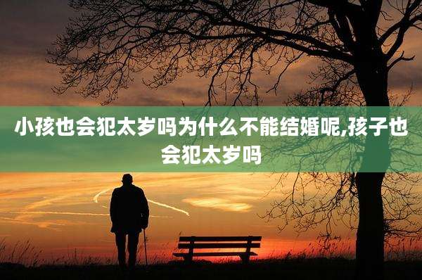 小孩也会犯太岁吗为什么不能结婚呢,孩子也会犯太岁吗