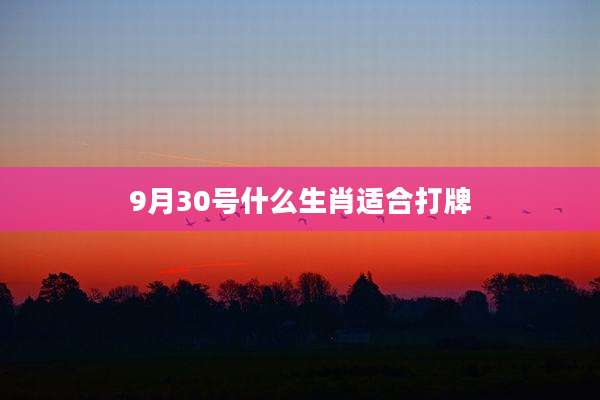 9月30号什么生肖适合打牌