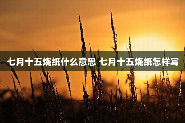 七月十五烧纸什么意思 七月十五烧纸怎样写