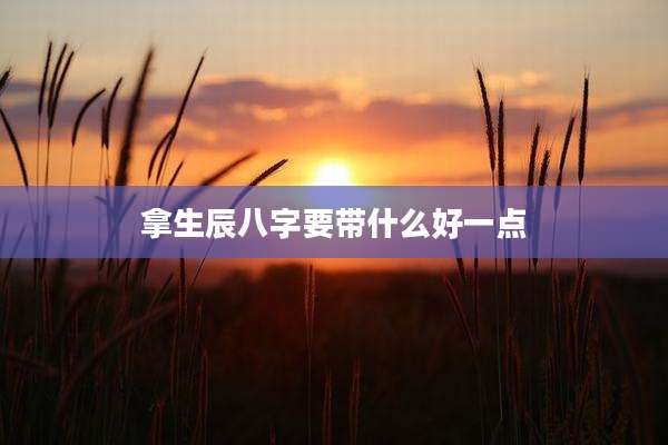 拿生辰八字要带什么好一点