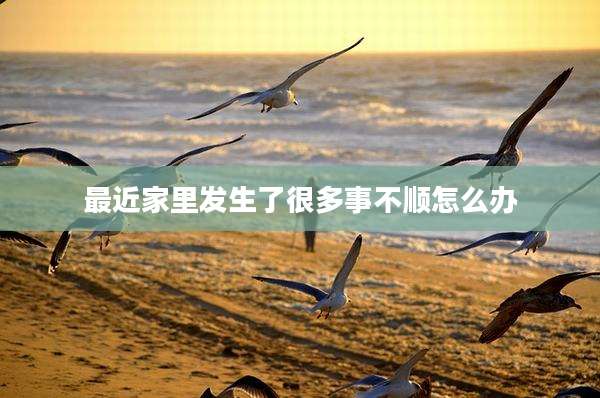 最近家里发生了很多事不顺怎么办