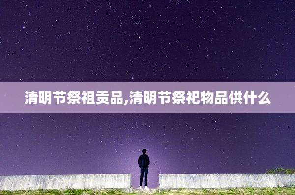 清明节祭祖贡品,清明节祭祀物品供什么