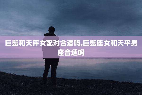 巨蟹和天秤女配对合适吗,巨蟹座女和天平男座合适吗