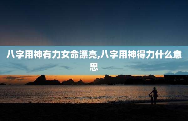 八字用神有力女命漂亮,八字用神得力什么意思