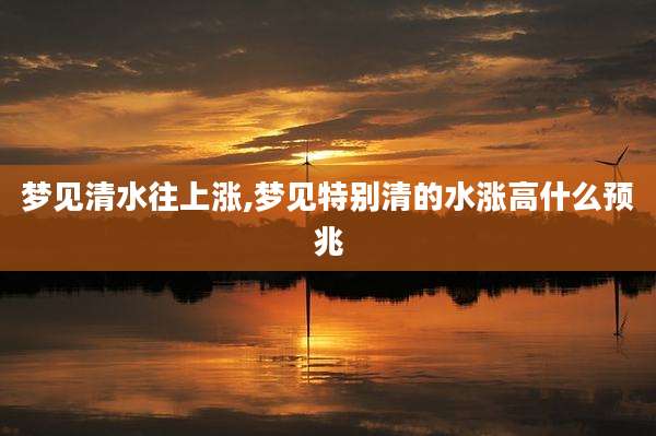 梦见清水往上涨,梦见特别清的水涨高什么预兆