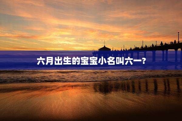 六月出生的宝宝小名叫六一?