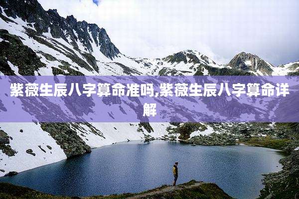 紫薇生辰八字算命准吗,紫薇生辰八字算命详解