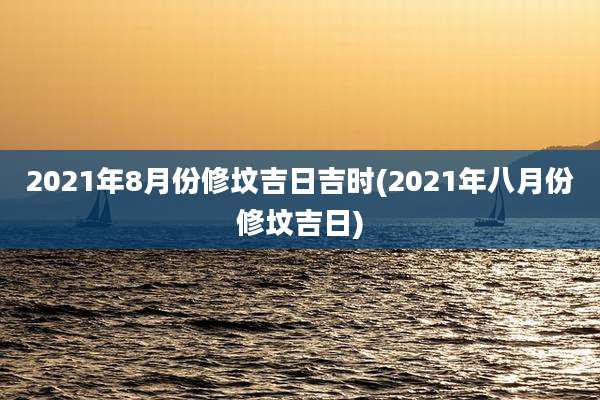 2021年8月份修坟吉日吉时(2021年八月份修坟吉日)