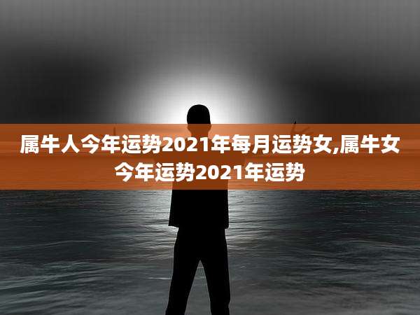 属牛人今年运势2021年每月运势女,属牛女今年运势2021年运势