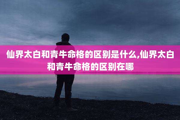 仙界太白和青牛命格的区别是什么,仙界太白和青牛命格的区别在哪