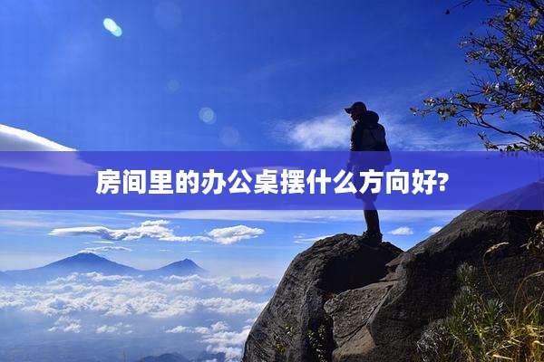 房间里的办公桌摆什么方向好?