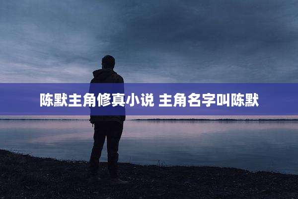 陈默主角修真小说 主角名字叫陈默