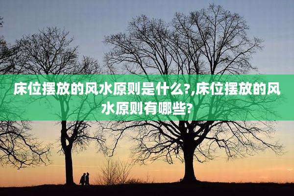 床位摆放的风水原则是什么?,床位摆放的风水原则有哪些?