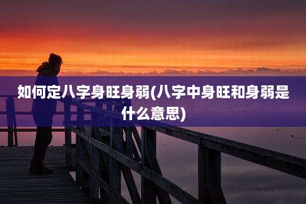 如何定八字身旺身弱(八字中身旺和身弱是什么意思)
