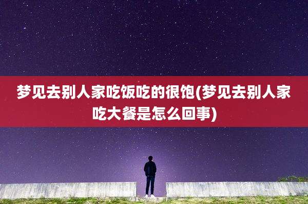 梦见去别人家吃饭吃的很饱(梦见去别人家吃大餐是怎么回事)