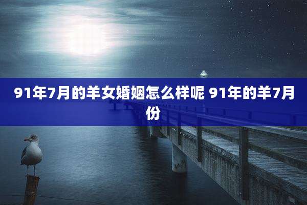 91年7月的羊女婚姻怎么样呢 91年的羊7月份