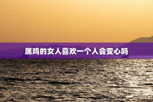 属鸡的女人喜欢一个人会变心吗