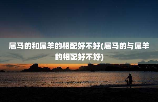 属马的和属羊的相配好不好(属马的与属羊的相配好不好)