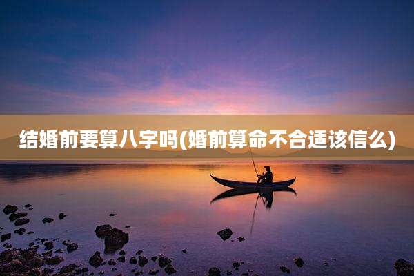 结婚前要算八字吗(婚前算命不合适该信么)