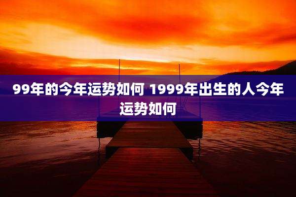 99年的今年运势如何 1999年出生的人今年运势如何