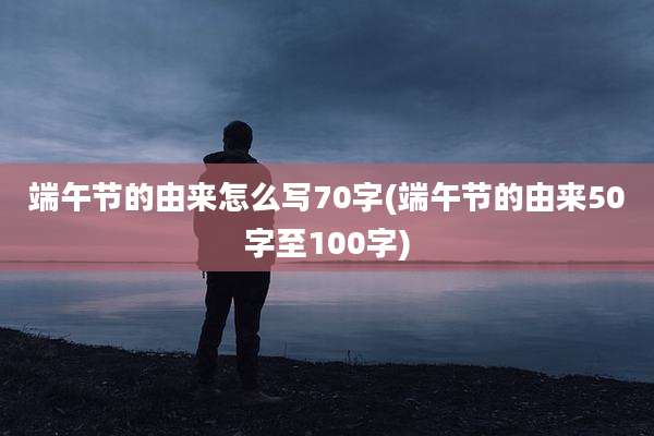 端午节的由来怎么写70字(端午节的由来50字至100字)