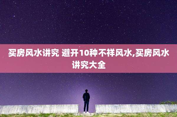 买房风水讲究 避开10种不祥风水,买房风水讲究大全