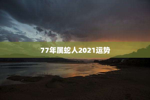 77年属蛇人2021运势