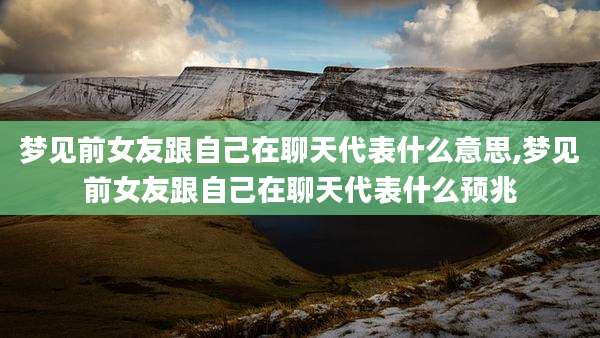 梦见前女友跟自己在聊天代表什么意思,梦见前女友跟自己在聊天代表什么预兆