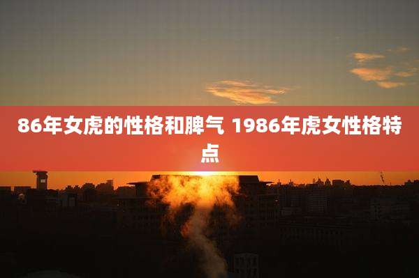86年女虎的性格和脾气 1986年虎女性格特点
