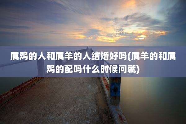 属鸡的人和属羊的人结婚好吗(属羊的和属鸡的配吗什么时候问就)