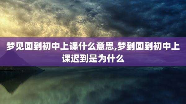 梦见回到初中上课什么意思,梦到回到初中上课迟到是为什么