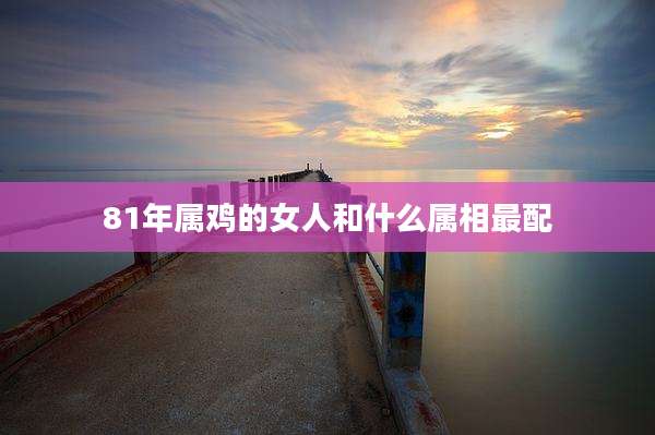 81年属鸡的女人和什么属相最配