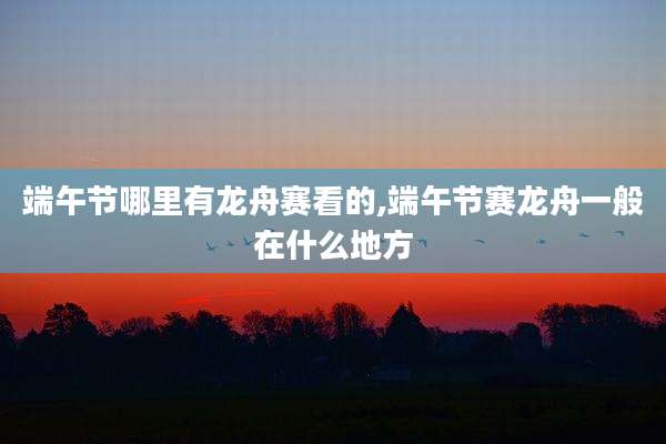 端午节哪里有龙舟赛看的,端午节赛龙舟一般在什么地方