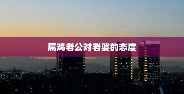 属鸡老公对老婆的态度