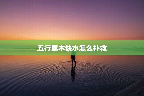 五行属木缺水怎么补救