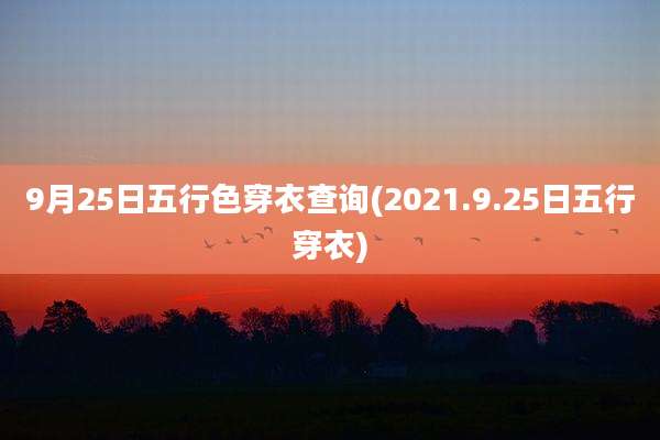 9月25日五行色穿衣查询(2021.9.25日五行穿衣)