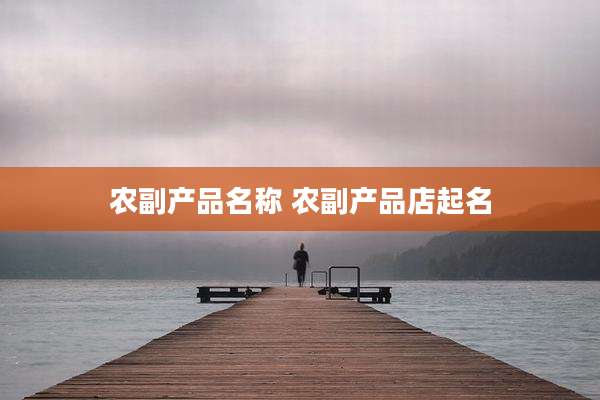 农副产品名称 农副产品店起名
