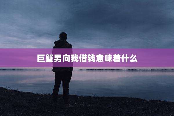 巨蟹男向我借钱意味着什么