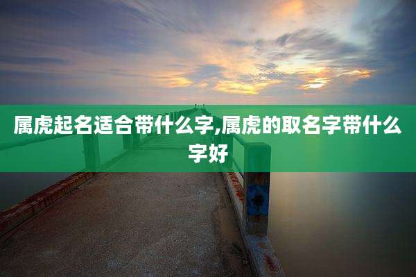 属虎起名适合带什么字,属虎的取名字带什么字好
