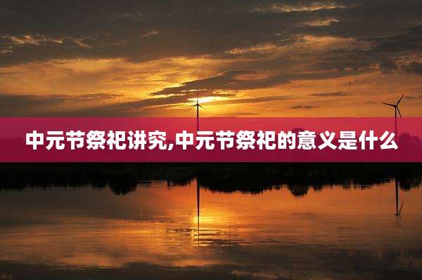 中元节祭祀讲究,中元节祭祀的意义是什么
