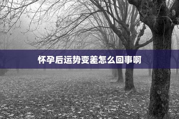 怀孕后运势变差怎么回事啊