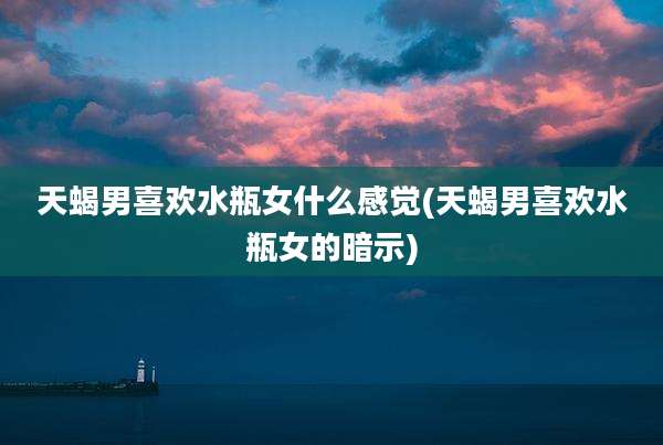 天蝎男喜欢水瓶女什么感觉(天蝎男喜欢水瓶女的暗示)