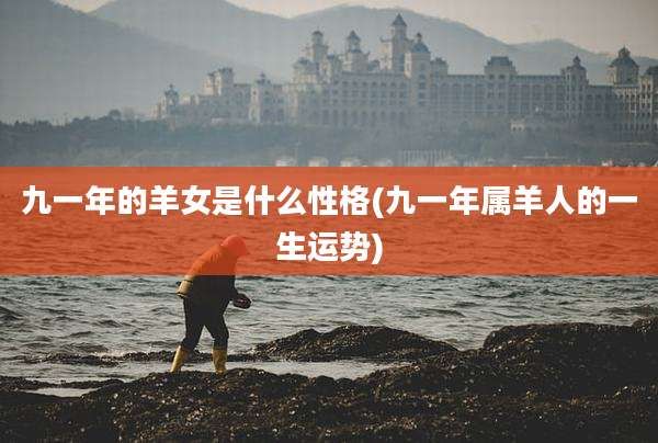 九一年的羊女是什么性格(九一年属羊人的一生运势)