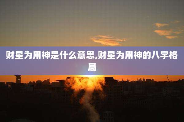 财星为用神是什么意思,财星为用神的八字格局
