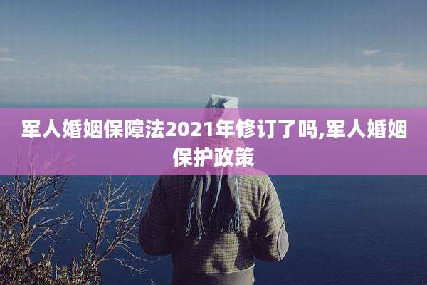军人婚姻保障法2021年修订了吗,军人婚姻保护政策