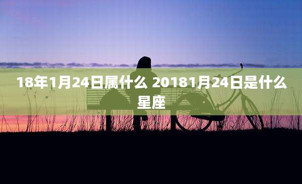 18年1月24日属什么 20181月24日是什么星座