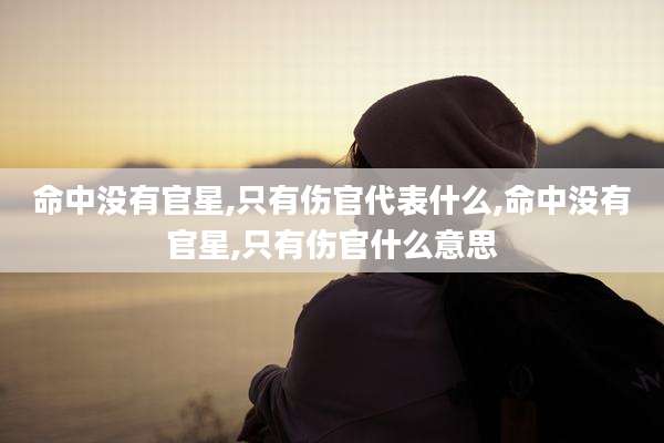 命中没有官星,只有伤官代表什么,命中没有官星,只有伤官什么意思