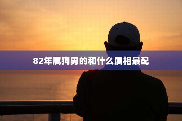 82年属狗男的和什么属相最配