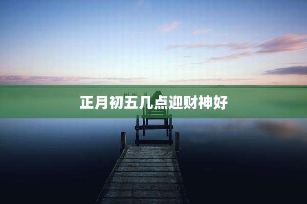 正月初五几点迎财神好